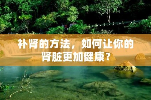 补肾的方法，如何让你的肾脏更加健康？