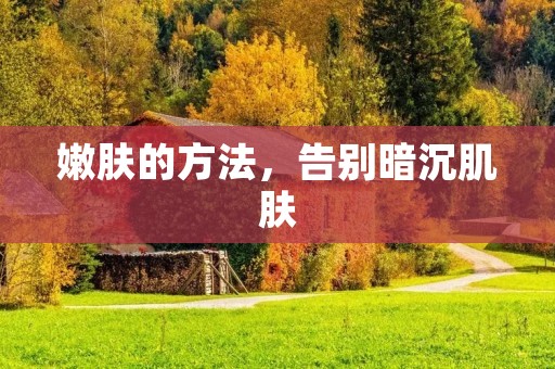 嫩肤的方法,告别暗沉肌肤 嫩肤的方法,告别暗沉肌肤