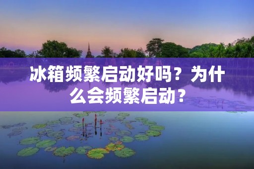 冰箱频繁启动好吗？为什么会频繁启动？