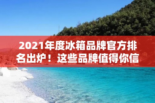 2021年度冰箱品牌官方排名出炉！这些品牌值得你信赖！