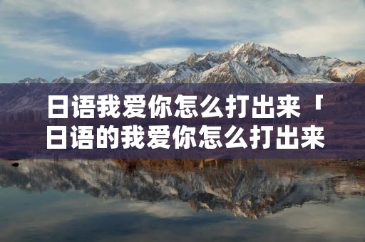 日语我爱你怎么打出来「日语的我爱你怎么打出来」 日语我爱你怎么打出来「日语的我爱你怎么打出来」