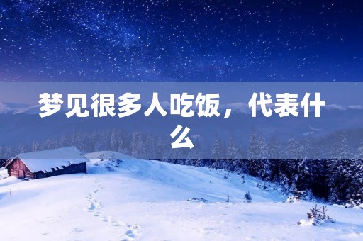 梦见很多人吃饭,代表什么