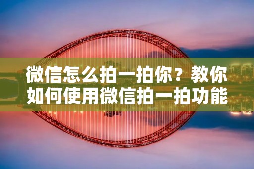 微信怎么拍一拍你?教你如何使用微信拍一拍功能 微信怎么拍一拍你?教你如何使用微信拍一拍功能