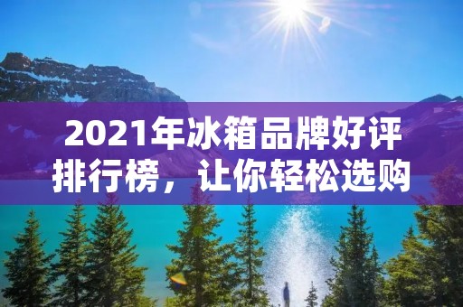 2021年冰箱品牌好评排行榜，让你轻松选购好用的冰箱