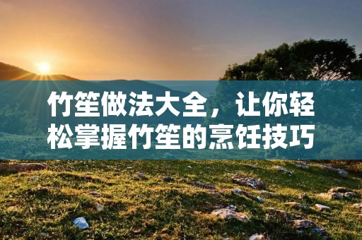 竹笙做法大全,让你轻松掌握竹笙的烹饪技巧 竹笙做法大全,让你轻松掌握竹笙的烹饪技巧