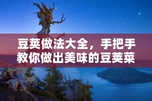豆荚做法大全,手把手教你做出美味的豆荚菜肴 豆荚做法大全,手把手教你做出美味的豆荚菜肴