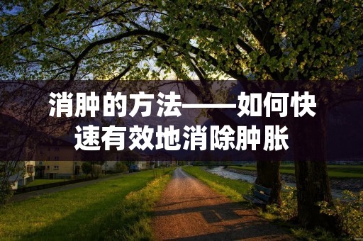 消肿的方法——如何快速有效地消除肿胀 消肿的方法——如何快速有效地消除肿胀