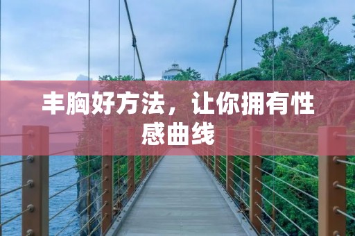丰胸好方法，让你拥有性感曲线