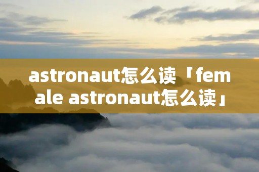 astronaut怎么读「female astronaut怎么读」 astronaut怎么读「female astronaut怎么读」