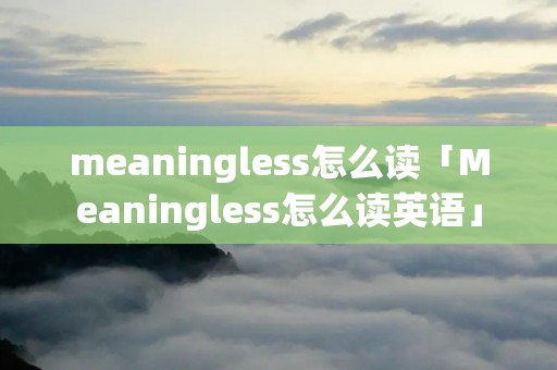 meaningless怎么读「Meaningless怎么读英语」