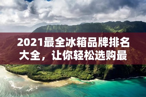 2021最全冰箱品牌排名大全，让你轻松选购最优质的冰箱