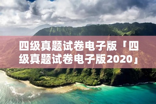 四级真题试卷电子版「四级真题试卷电子版2020」