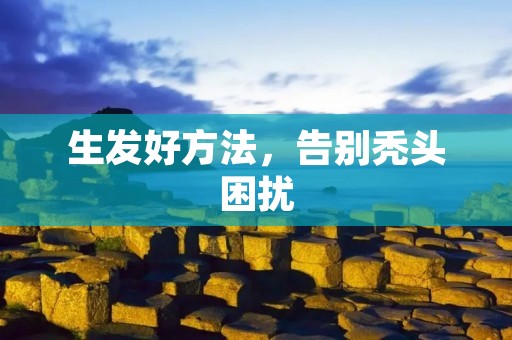 生发好方法,告别秃头困扰 生发好方法,告别秃头困扰