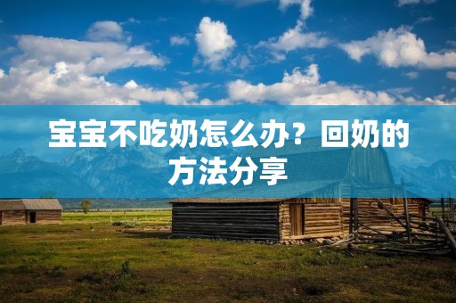 宝宝不吃奶怎么办?回奶的方法分享 宝宝不吃奶怎么办?回奶的方法分享