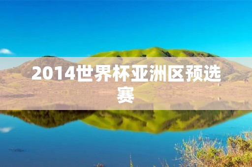 2014世界杯亚洲区预选赛:亚洲足球的巅峰对决 2014世界杯亚洲区预选赛:亚洲足球的巅峰对决