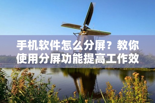 手机软件怎么分屏?教你使用分屏功能提高工作效率! 手机软件怎么分屏?教你使用分屏功能提高工作效率!