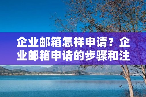 企业邮箱怎样申请?企业邮箱申请的步骤和注意事项 企业邮箱怎样申请?企业邮箱申请的步骤和注意事项