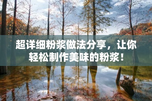 超详细粉浆做法分享,让你轻松制作美味的粉浆! 超详细粉浆做法分享,让你轻松制作美味的粉浆!