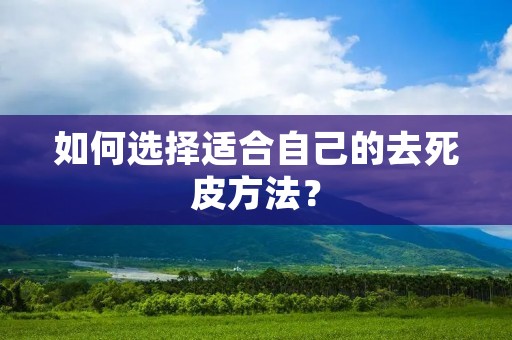 如何选择适合自己的去死皮方法? 如何选择适合自己的去死皮方法?