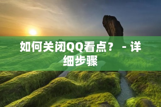 如何关闭QQ看点? - 详细步骤 如何关闭QQ看点? - 详细步骤