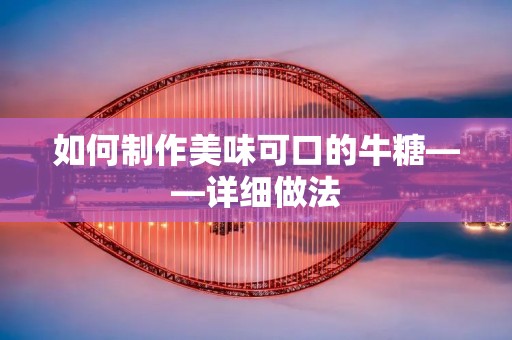 如何制作美味可口的牛糖——详细做法