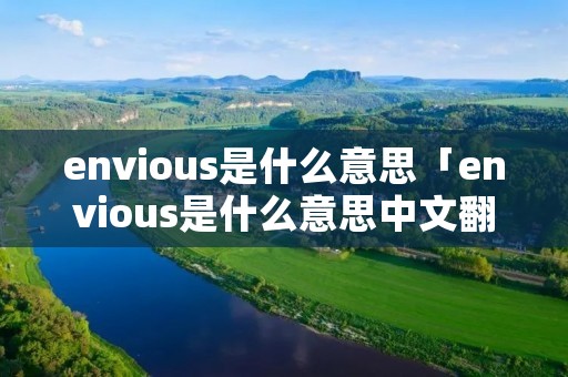 envious是什么意思「envious是什么意思中文翻译」 envious是什么意思「envious是什么意思中文翻译」