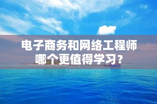 电子商务和网络工程师哪个更值得学习？
