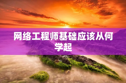 网络工程师基础应该从何学起