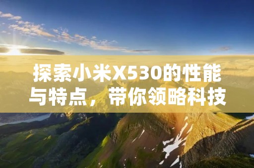 探索小米X530的性能与特点,带你领略科技新风尚 探索小米X530的性能与特点,带你领略科技新风尚