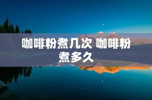 咖啡粉煮几次 咖啡粉煮多久