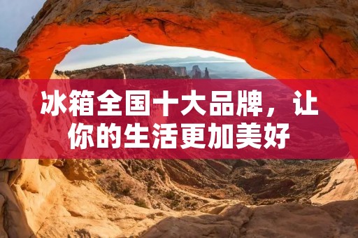冰箱全国十大品牌，让你的生活更加美好