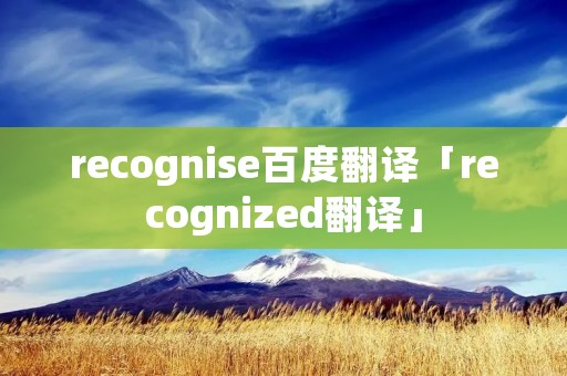 recognise百度翻译「recognized翻译」 recognise百度翻译「recognized翻译」