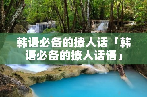 韩语必备的撩人话「韩语必备的撩人话语」 韩语必备的撩人话「韩语必备的撩人话语」