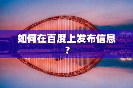 如何在百度上发布信息? 如何在百度上发布信息?