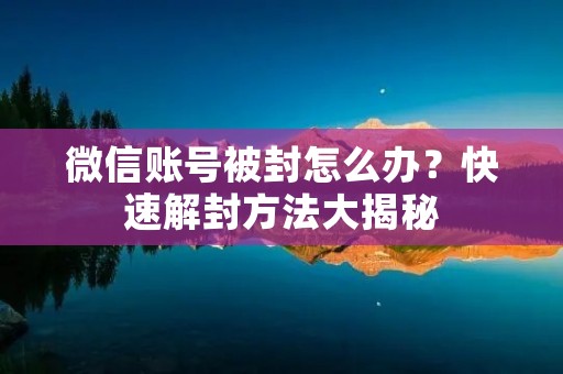 微信账号被封怎么办?快速解封方法大揭秘 微信账号被封怎么办?快速解封方法大揭秘