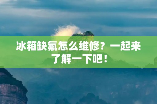 冰箱缺氟怎么维修？一起来了解一下吧！