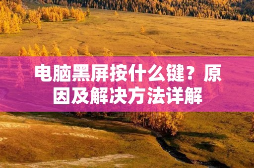电脑黑屏按什么键?原因及解决方法详解 电脑黑屏按什么键?原因及解决方法详解