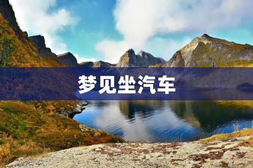 梦见坐汽车:预示着人生的旅途即将开始