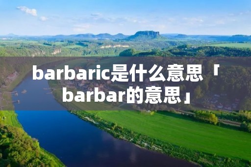 barbaric是什么意思「barbar的意思」 barbaric是什么意思「barbar的意思」