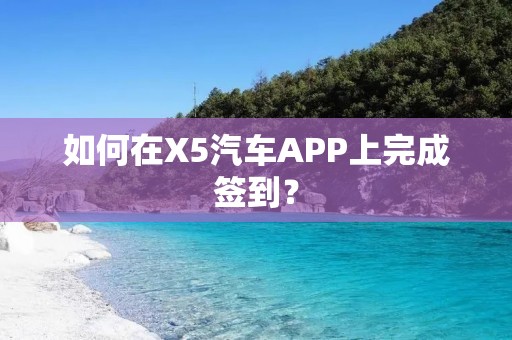 如何在X5汽车APP上完成签到? 如何在X5汽车APP上完成签到?