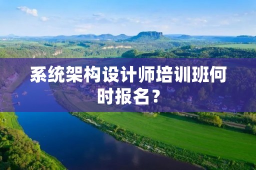 系统架构设计师培训班何时报名？