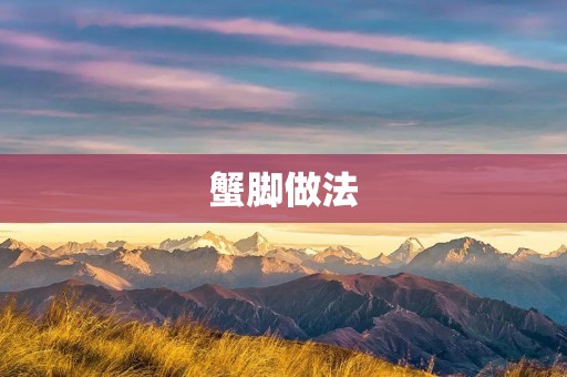 蟹脚做法:教你如何制作美味可口的蟹脚 蟹脚做法:教你如何制作美味可口的蟹脚