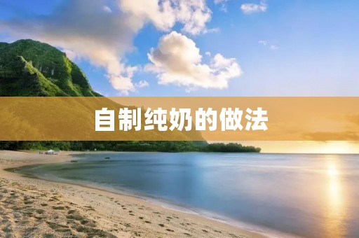 自制纯奶的做法:手把手教你制作美味纯奶 自制纯奶的做法:手把手教你制作美味纯奶