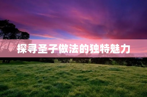 探寻圣子做法的独特魅力