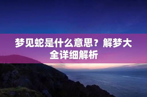 梦见蛇是什么意思？解梦大全详细解析