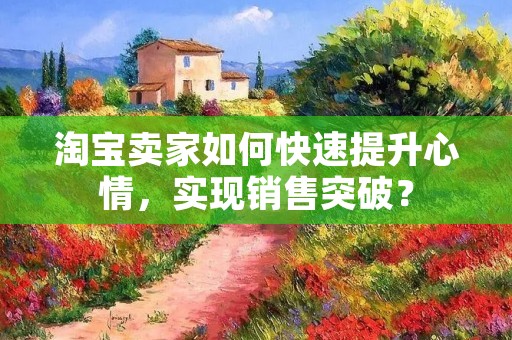 淘宝卖家如何快速提升心情,实现销售突破? 淘宝卖家如何快速提升心情,实现销售突破?