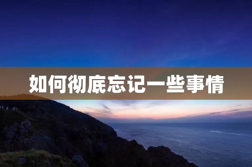 如何彻底忘记一些事情