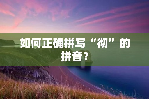 如何正确拼写“彻”的拼音? 如何正确拼写“彻”的拼音?