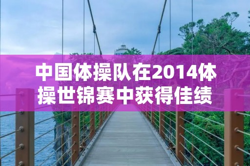 中国体操队在2014体操世锦赛中获得佳绩