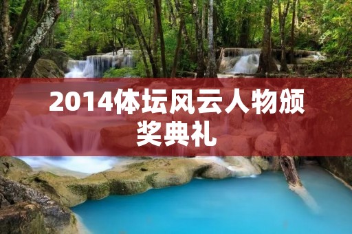 2014体坛风云人物颁奖典礼：见证体坛巨星的荣耀时刻